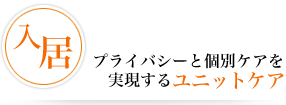 入居－プライバシーと個別ケアを実現するユニットケア